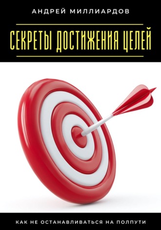 Секреты достижения целей. Как не останавливаться на полпути Андрей Миллиардов, Секреты достижения целей. Как не останавливаться на полпути