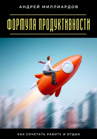 Формула продуктивности. Как сочетать работу и отдых Андрей Миллиардов, Формула продуктивности. Как сочетать работу и отдых