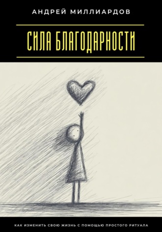 Сила благодарности. Как изменить свою жизнь с помощью простого ритуала Андрей Миллиардов, Сила благодарности. Как изменить свою жизнь с помощью простого ритуала