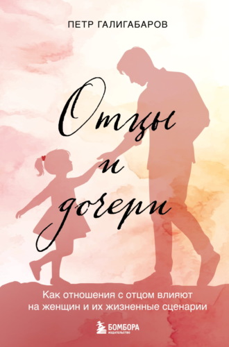 Отцы и дочери. Как отношения с отцом влияют на женщин и их жизненные сценарии Пётр Галигабаров, Отцы и дочери. Как отношения с отцом влияют на женщин и их жизненные сценарии