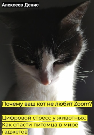 Почему ваш кот не любит Zoom? Цифровой стресс у животных: Как спасти питомца в мире гаджетов Денис Алексеев, Почему ваш кот не любит Zoom? Цифровой стресс у животных: Как спасти питомца в мире гаджетов