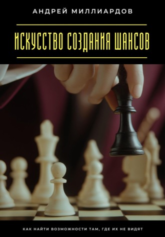 Искусство создания шансов. Как найти возможности там, где их не видят Андрей Миллиардов, Искусство создания шансов. Как найти возможности там, где их не видят