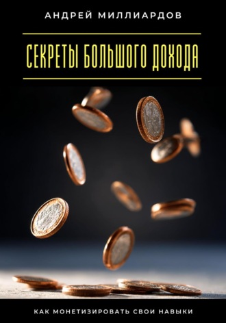Секреты большого дохода. Как монетизировать свои навыки Андрей Миллиардов, Секреты большого дохода. Как монетизировать свои навыки
