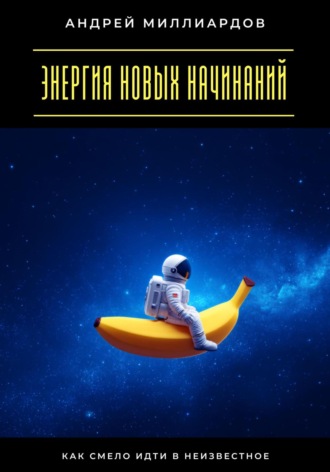 Энергия новых начинаний. Как смело идти в неизвестное Андрей Миллиардов, Энергия новых начинаний. Как смело идти в неизвестное