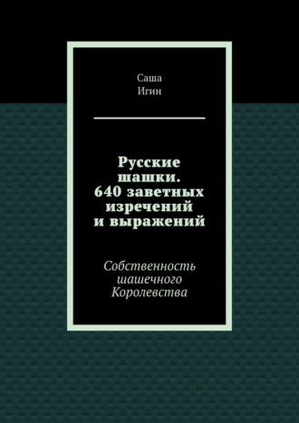 Русские шашки. 640 заветных изречений и выражений. Собственность шашечного Королевства Саша Игин, Русские шашки. 640 заветных изречений и выражений. Собственность шашечного Королевства