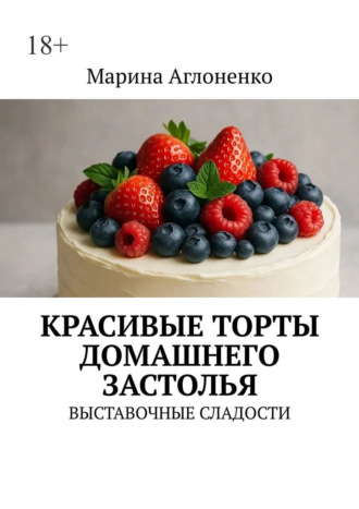 Красивые торты домашнего застолья. Выставочные сладости Марина Аглоненко, Красивые торты домашнего застолья. Выставочные сладости