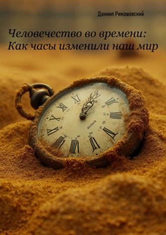 Человечество во времени: как часы изменили наш мир Даниил Римашевский, Человечество во времени: как часы изменили наш мир