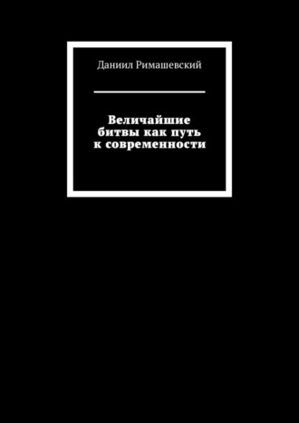 Величайшие битвы как путь к современности Даниил Римашевский, Величайшие битвы как путь к современности