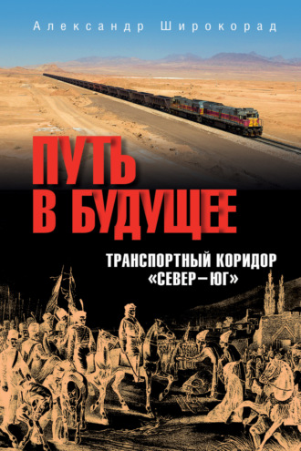 Путь в будущее. Транспортный коридор «Север – Юг». Россия – Иран – Индия – Китай Александр Широкорад, Игорь Носырев, Путь в будущее. Транспортный коридор «Север – Юг». Россия – Иран – Индия – Китай