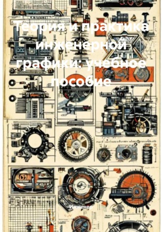 Теория и практика инженерной графики: учебное пособие Инженер, Теория и практика инженерной графики: учебное пособие