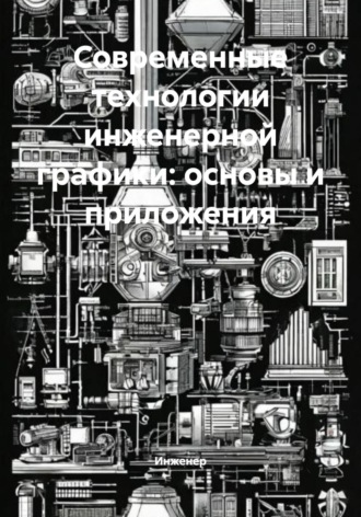 Современные технологии инженерной графики: основы и приложения Инженер, Современные технологии инженерной графики: основы и приложения