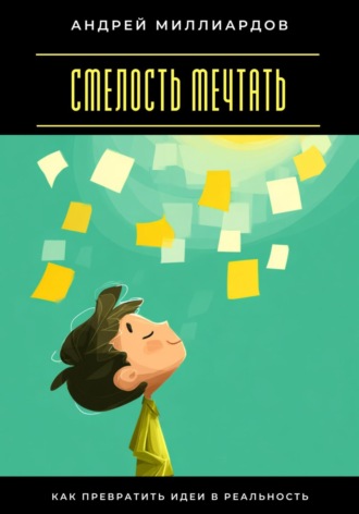 Смелость мечтать. Как превратить идеи в реальность Андрей Миллиардов, Смелость мечтать. Как превратить идеи в реальность