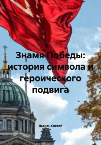 Знамя Победы: история символа и героического подвига Дьякон Святой, Знамя Победы: история символа и героического подвига