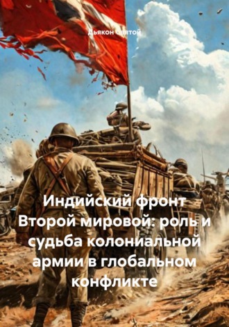 Индийский фронт Второй мировой: роль и судьба колониальной армии в глобальном конфликте Дьякон Святой, Индийский фронт Второй мировой: роль и судьба колониальной армии в глобальном конфликте