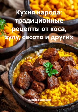 Кухня народа: традиционные рецепты от коса, зулу, сесото и других Романова Виктория, Кухня народа: традиционные рецепты от коса, зулу, сесото и других