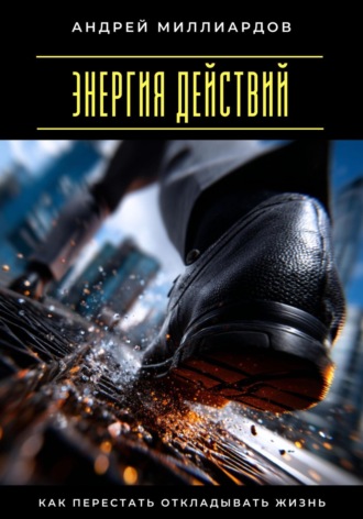 Энергия действий. Как перестать откладывать жизнь Андрей Миллиардов, Энергия действий. Как перестать откладывать жизнь