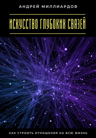 Искусство глубоких связей. Как строить отношения на всю жизнь Андрей Миллиардов, Искусство глубоких связей. Как строить отношения на всю жизнь