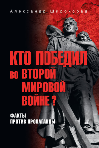 Кто победил во Второй мировой войне? Факты против пропаганды Александр Широкорад, Кто победил во Второй мировой войне? Факты против пропаганды