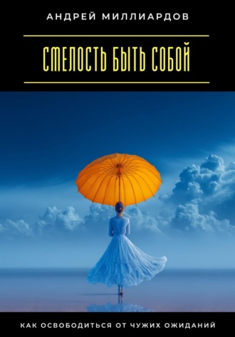 Смелость быть собой. Как освободиться от чужих ожиданий Андрей Миллиардов, Смелость быть собой. Как освободиться от чужих ожиданий