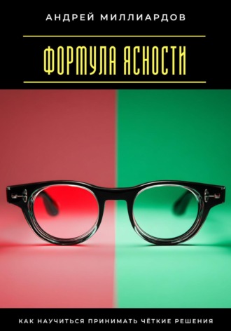 Формула ясности. Как научиться принимать чёткие решения Андрей Миллиардов, Формула ясности. Как научиться принимать чёткие решения