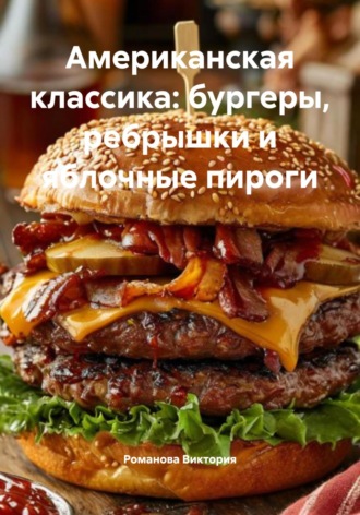 Американская классика: бургеры, ребрышки и яблочные пироги Романова Виктория, Американская классика: бургеры, ребрышки и яблочные пироги