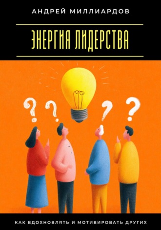 Энергия лидерства. Как вдохновлять и мотивировать других Андрей Миллиардов, Энергия лидерства. Как вдохновлять и мотивировать других