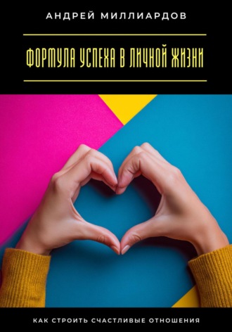 Формула успеха в личной жизни. Как строить счастливые отношения Андрей Миллиардов, Формула успеха в личной жизни. Как строить счастливые отношения