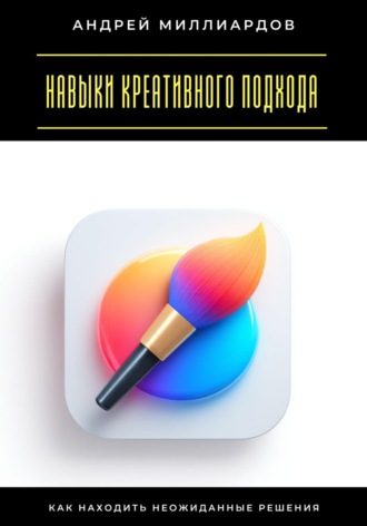 Навыки креативного подхода. Как находить неожиданные решения Андрей Миллиардов, Навыки креативного подхода. Как находить неожиданные решения