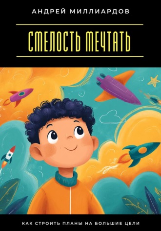 Смелость мечтать. Как строить планы на большие цели Андрей Миллиардов, Смелость мечтать. Как строить планы на большие цели