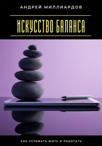 Искусство баланса. Как успевать жить и работать Андрей Миллиардов, Искусство баланса. Как успевать жить и работать