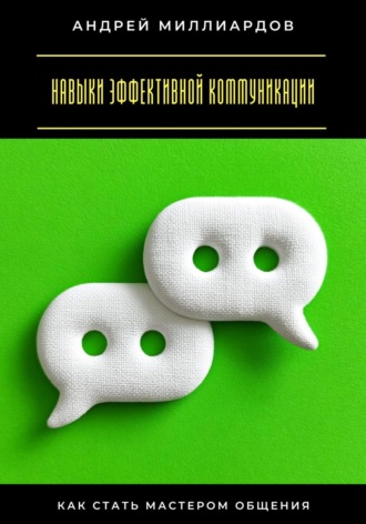 Навыки эффективной коммуникации. Как стать мастером общения Андрей Миллиардов, Навыки эффективной коммуникации. Как стать мастером общения
