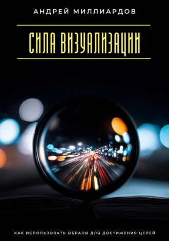 Сила визуализации. Как использовать образы для достижения целей Андрей Миллиардов, Сила визуализации. Как использовать образы для достижения целей