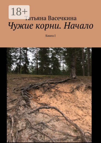 Чужие корни. Начало. Книга I Татьяна Васечкина, Чужие корни. Начало. Книга I