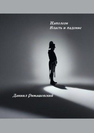 Наполеон. Власть и падение Даниил Римашевский, Наполеон. Власть и падение