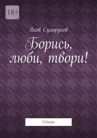 Борись, люби, твори! Стихи Яков Сухоруков, Борись, люби, твори! Стихи