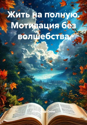 Жить на полную. Мотивация без волшебства Александр Оним, Жить на полную. Мотивация без волшебства