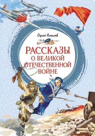 Рассказы о Великой Отечественной войне Сергей Алексеев, Рассказы о Великой Отечественной войне