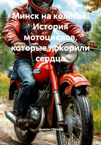 Минск на колесах: История мотоциклов, которые покорили сердца Дьякон Святой, Минск на колесах: История мотоциклов, которые покорили сердца