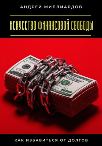 Искусство финансовой свободы. Как избавиться от долгов Андрей Миллиардов, Искусство финансовой свободы. Как избавиться от долгов