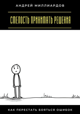 Смелость принимать решения. Как перестать бояться ошибок Андрей Миллиардов, Смелость принимать решения. Как перестать бояться ошибок