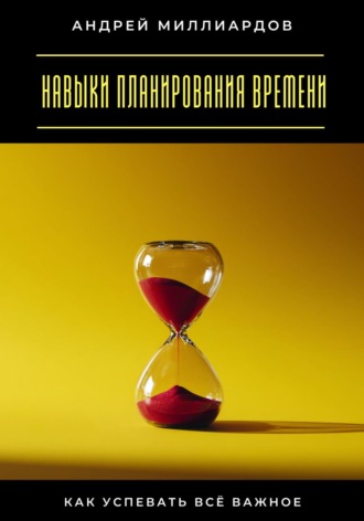 Навыки планирования времени. Как успевать всё важное Андрей Миллиардов, Навыки планирования времени. Как успевать всё важное