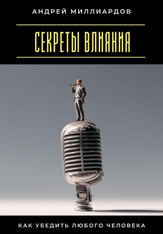 Секреты влияния. Как убедить любого человека Андрей Миллиардов, Секреты влияния. Как убедить любого человека