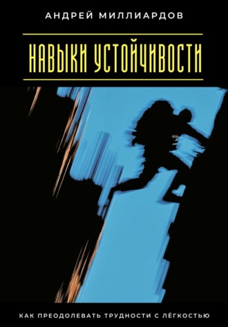Навыки устойчивости. Как преодолевать трудности с лёгкостью Андрей Миллиардов, Навыки устойчивости. Как преодолевать трудности с лёгкостью