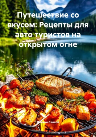 Путешествие со вкусом: Рецепты для авто туристов на открытом огне Дьякон Святой, Путешествие со вкусом: Рецепты для авто туристов на открытом огне