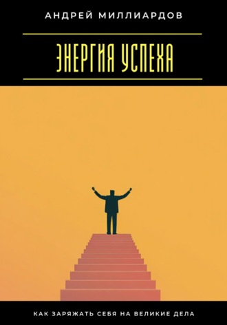 Энергия успеха. Как заряжать себя на великие дела Андрей Миллиардов, Энергия успеха. Как заряжать себя на великие дела