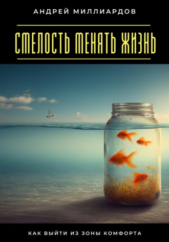 Смелость менять жизнь. Как выйти из зоны комфорта Андрей Миллиардов, Смелость менять жизнь. Как выйти из зоны комфорта
