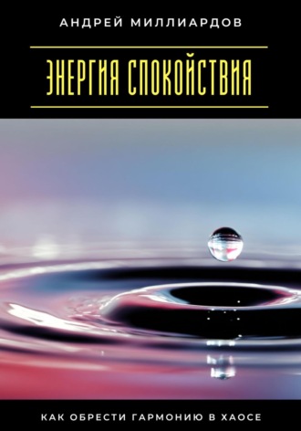 Энергия спокойствия. Как обрести гармонию в хаосе Андрей Миллиардов, Энергия спокойствия. Как обрести гармонию в хаосе
