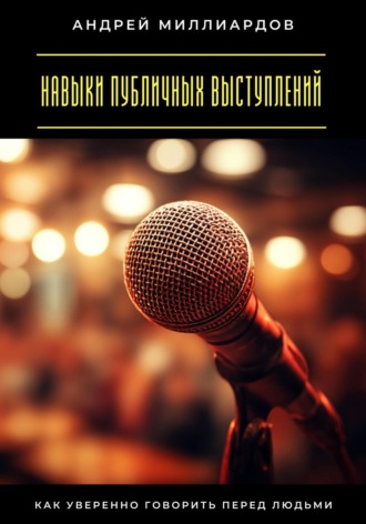 Навыки публичных выступлений. Как уверенно говорить перед людьми Андрей Миллиардов, Навыки публичных выступлений. Как уверенно говорить перед людьми