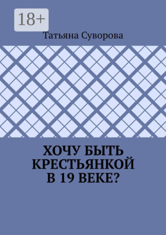 Хочу быть крестьянкой в 19 веке? Ваше желание исполнится. И вы поймете: что имеем – не храним, а потерявши – плачем. Татьяна Суворова, Хочу быть крестьянкой в 19 веке? Ваше желание исполнится. И вы поймете: что имеем – не храним, а потерявши – плачем.