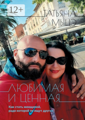 Любимая и ценная. Как стать женщиной, ради которой не ищут других Татьяна Мыцэ, Любимая и ценная. Как стать женщиной, ради которой не ищут других